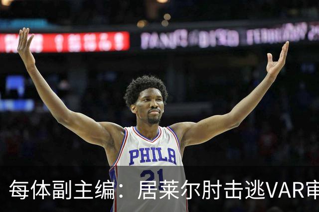 每体副主编：居莱尔肘击逃VAR审查，主裁判当时害怕了